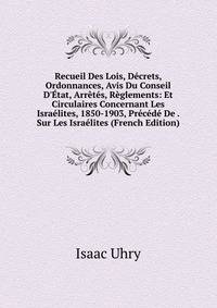 Recueil Des Lois, D?crets, Ordonnances, Avis Du Conseil D'?tat, Arr?t?s, R?glements: Et Circulaires Concernant Les Isra?lites, 1850-1903, Pr?c?d? De . Sur Les Isra?lites (French Edition)