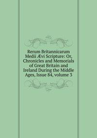 Rerum Britannicarum Medii ?vi Scripture: Or, Chronicles and Memorials of Great Britain and Ireland During the Middle Ages, Issue 84, volume 3