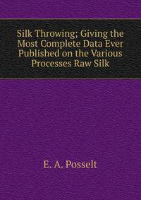 Silk Throwing; Giving the Most Complete Data Ever Published on the Various Processes Raw Silk
