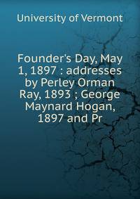 Founder's Day, May 1, 1897 : addresses by Perley Orman Ray, 1893 ; George Maynard Hogan, 1897 and Pr