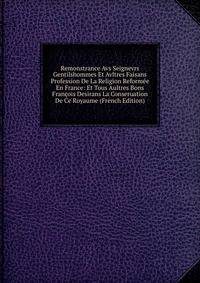 Remonstrance Avs Seignevrs Gentilshommes Et Avltres Faisans Profession De La Religion Reformee En France: Et Tous Aultres Bons Francois Desirans La Conseruation De Ce Royaume (French Edition)