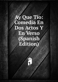 Ay Que Tio: Comedia En Dos Actos Y En Verso (Spanish Edition)