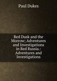Red Dusk and the Morrow; Adventures and Investigations in Red Russia.: Adventures and Investigations