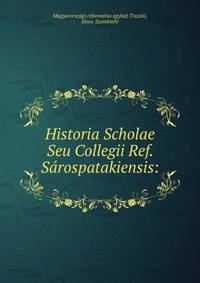 Historia Scholae Seu Collegii Ref. Sarospatakiensis: