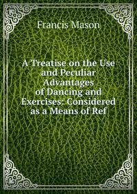 A Treatise on the Use and Peculiar Advantages of Dancing and Exercises: Considered as a Means of Ref