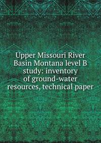 Upper Missouri River Basin Montana level B study: inventory of ground-water resources, technical paper