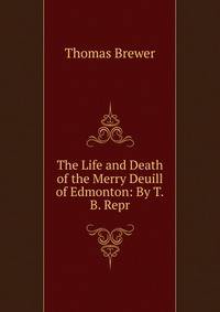 The Life and Death of the Merry Deuill of Edmonton: By T.B. Repr