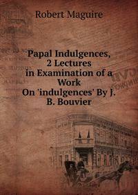 Papal Indulgences, 2 Lectures in Examination of a Work On 'indulgences' By J.B. Bouvier.