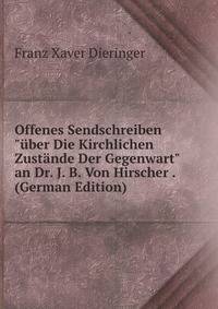 Offenes Sendschreiben "?ber Die Kirchlichen Zust?nde Der Gegenwart" an Dr. J. B. Von Hirscher . (German Edition)
