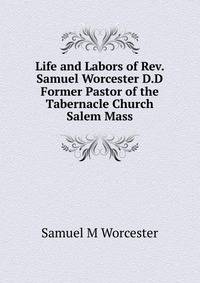 Life and Labors of Rev. Samuel Worcester D.D Former Pastor of the Tabernacle Church Salem Mass