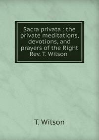 Sacra privata : the private meditations, devotions, and prayers of the Right Rev. T. Wilson .