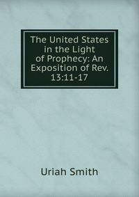 The United States in the Light of Prophecy: An Exposition of Rev. 13:11-17.
