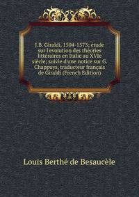 J.B. Giraldi, 1504-1573; ?tude sur l'evolution des th?ories litt?raires en Italie au XVIe si?cle; suivie d'une notice sur G. Chappuys, traducteur fran?ais de Giraldi (French Edition)