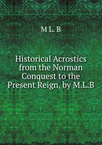 Historical Acrostics from the Norman Conquest to the Present Reign, by M.L.B.