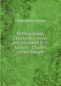 In Memoriam, Charles B. Sawyer and Elizabeth E. T. Sawyer / Charles Adrian Sawyer