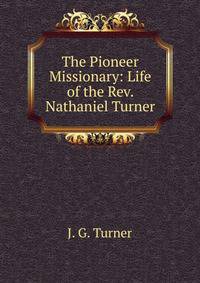 The Pioneer Missionary: Life of the Rev. Nathaniel Turner