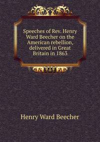 Speeches of Rev. Henry Ward Beecher on the American rebellion, delivered in Great Britain in 1863