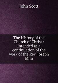 The History of the Church of Christ : intended as a continuation of the work of the Rev. Joseph Miln