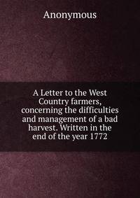 A Letter to the West Country farmers, concerning the difficulties and management of a bad harvest. Written in the end of the year 1772