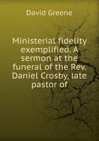 Ministerial fidelity exemplified. A sermon at the funeral of the Rev. Daniel Crosby, late pastor of