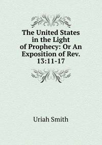 The United States in the Light of Prophecy: Or An Exposition of Rev. 13:11-17.