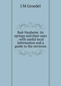 Bad-Nauheim: its springs and their uses : with useful local information and a guide to the environs