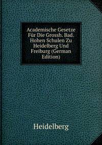 Academische Gesetze Fur Die Grossh. Bad. Hohen Schulen Zu Heidelberg Und Freiburg (German Edition)
