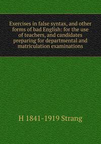 Exercises in false syntax, and other forms of bad English: for the use of teachers, and candidates preparing for departmental and matriculation examinations