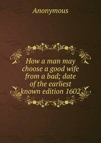 How a man may choose a good wife from a bad; date of the earliest known edition 1602