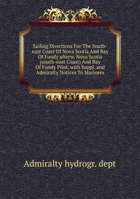 Sailing Directions For The South-east Coast Of Nova Scotia And Bay Of Fundy afterw. Nova Scotia (south-east Coast) And Bay Of Fundy Pilot. with Suppl. and Admiralty Notices To Mariners