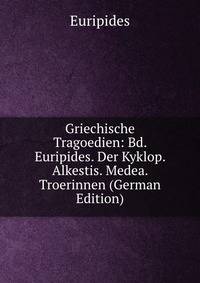 Griechische Tragoedien: Bd. Euripides. Der Kyklop. Alkestis. Medea. Troerinnen (German Edition)