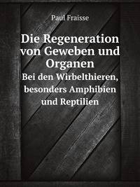 Die Regeneration von Geweben und Organen bei den Wirbelthieren, besonders Amphibien und Reptilien (German Edition)