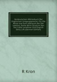 Verdeutschen-Worterbuch Der Englischen Umgangsprache: Fur Die Reise Und Zum Gebrauch Bei Der Lekture, Sowie Beim Studium Von the Little Londoner Und English Daily Life (German Edition)