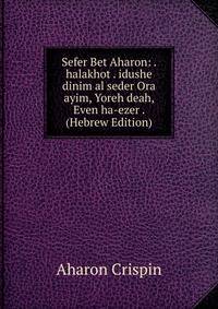 Sefer Bet Aharon: . halakhot . idushe dinim al seder Ora ayim, Yoreh deah, Even ha-ezer . (Hebrew Edition)