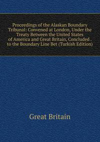 Proceedings of the Alaskan Boundary Tribunal: Convened at London, Under the Treaty Between the United States of America and Great Britain, Concluded . to the Boundary Line Bet (Turkish Edition)
