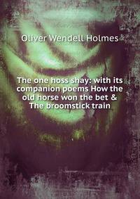The one hoss shay: with its companion poems How the old horse won the bet &amp; The broomstick train
