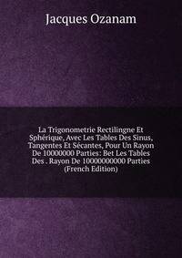 La Trigonometrie Rectilingne Et Spherique, Avec Les Tables Des Sinus, Tangentes Et Secantes, Pour Un Rayon De 10000000 Parties: Bet Les Tables Des . Rayon De 10000000000 Parties (French Edition)