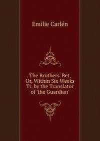 The Brothers' Bet, Or, Within Six Weeks Tr. by the Translator of 'the Guardian'.