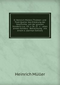 D. Heinrich M?llers Thr?nen- und Trost-Quelle: bey Erkl?rung der Geschichte, von der grossen S?nderin Luc. VII. v. 36. 37. &amp;c. : allen armen S?ndern . Betrachtung : mit einem e. (German Edition)