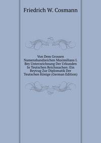 Von Dem Grossen Namenshandzeichen Maximilians I. Bey Unterzeichnung Der Urkunden In Teutschen Reichssachen: Ein Beytrag Zur Diplomatik Der Teutschen Konige (German Edition)
