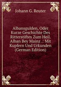 Albansgulden, Oder Kurze Geschichte Des Ritterstiftes Zum Heil. Alban Bey Mainz .: Mit Kupfern Und Urkunden (German Edition)