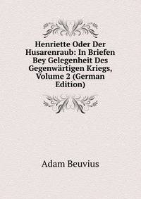 Henriette Oder Der Husarenraub: In Briefen Bey Gelegenheit Des Gegenwartigen Kriegs, Volume 2 (German Edition)