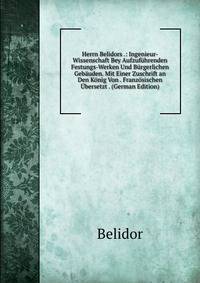 Herrn Belidors .: Ingenieur-Wissenschaft Bey Aufzufuhrenden Festungs-Werken Und Burgerlichen Gebauden. Mit Einer Zuschrift an Den Konig Von . Franzosischen Ubersetzt . (German Edition)