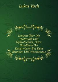 Lexicon Uber Die Hydraulik Und Hydrotechnik, Oder: Handbuch Der Kunstworter Bey Dem Brunnen Und Wasserbaue