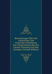 Betrachtungen Uber Die Lehrreichen Und Trostvollen Wahrheiten Des Christenthums Bey Der Letzten Trennung Von Den Unsrigen (German Edition)