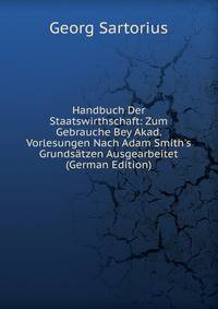Handbuch Der Staatswirthschaft: Zum Gebrauche Bey Akad. Vorlesungen Nach Adam Smith's Grunds?tzen Ausgearbeitet (German Edition)