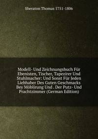 Modell- Und Zeichnungsbuch Fur Ebenisten, Tischer, Tapezirer Und Stuhlmacher: Und Sonst Fur Jeden Liebhaber Des Guten Geschmacks Bey Moblirung Und . Der Putz- Und Prachtzimmer (German Edition)