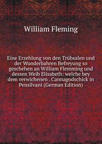 Eine Erzehlung von den Trubsalen und der Wunderbahren Befreyung so geschehen an William Flemming und dessen Weib Elisabeth: welche bey dem verwichenen . Cannagodschick in Pensilvani (German Edition)