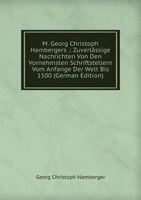 M. Georg Christoph Hambergers .: Zuverlassige Nachrichten Von Den Vornehmsten Schriftstellern Vom Anfange Der Welt Bis 1500 (German Edition)