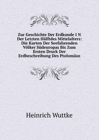 Zur Geschichte Der Erdkunde I N Der Letzten Halftdes Mittelalters: Die Karten Der Seefahrenden Volker Sudeuropas Bis Zum Ersten Druck Der Erdbeschreibung Des Ptolomaus